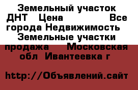 Земельный участок ДНТ › Цена ­ 550 000 - Все города Недвижимость » Земельные участки продажа   . Московская обл.,Ивантеевка г.